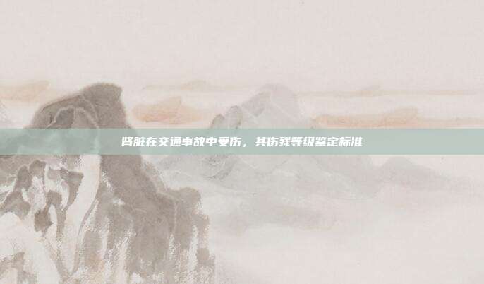 腎臟在交通事故中受傷,其傷殘等級鑒定標(biāo)準(zhǔn)