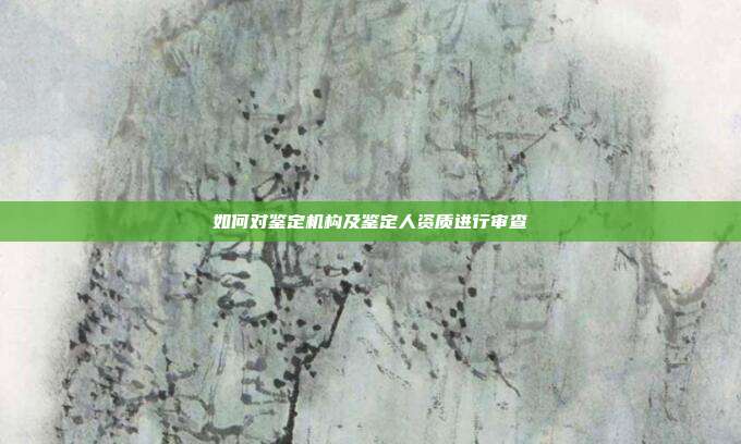 如何對鑒定機(jī)構(gòu)及鑒定人資質(zhì)進(jìn)行審查