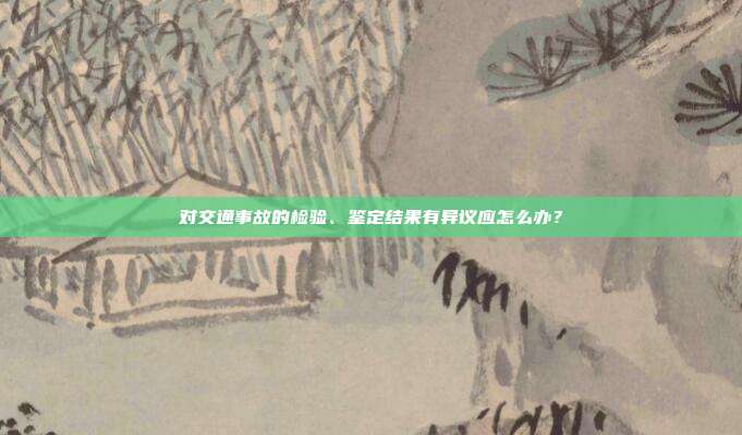 對交通事故的檢驗、鑒定結果有異議應怎么辦?