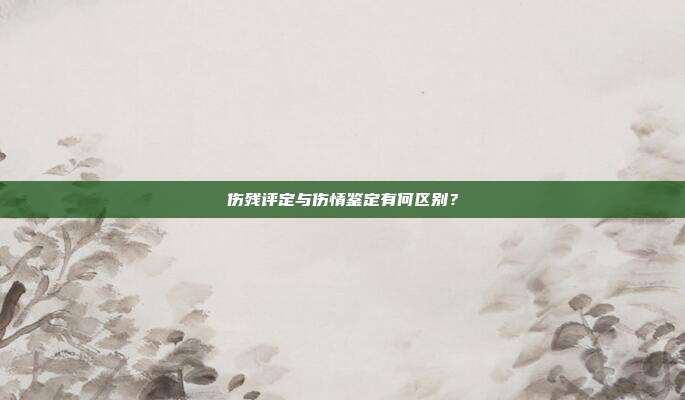 傷殘評定與傷情鑒定有何區別？