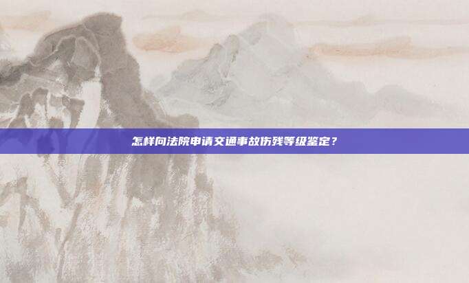 怎樣向法院申請(qǐng)交通事故傷殘等級(jí)鑒定？