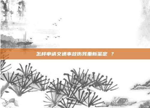 怎樣申請交通事故傷殘重新鑒定 ？
