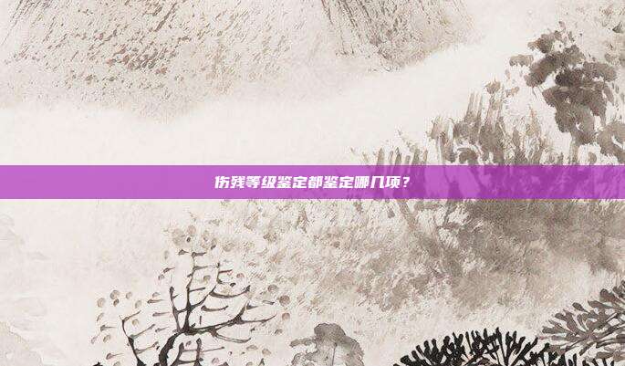 傷殘等級(jí)鑒定都鑒定哪幾項(xiàng)?