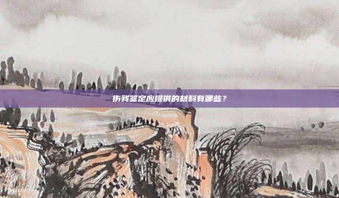 傷殘鑒定應提供的材料有哪些？