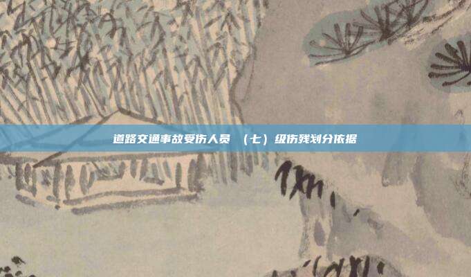 道路交通事故受傷人員Ⅶ(七)級傷殘劃分依據(jù)