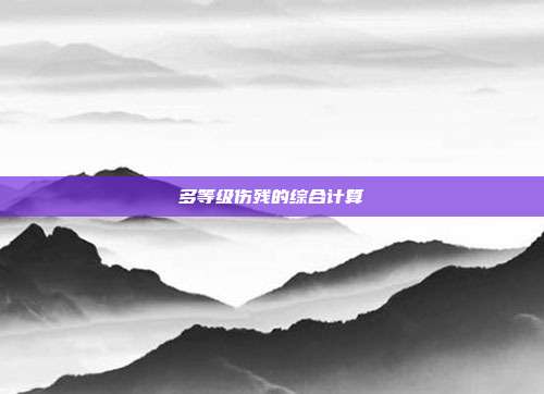多等級傷殘的綜合計算