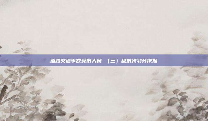 道路交通事故受傷人員Ⅲ（三）級傷殘劃分依據