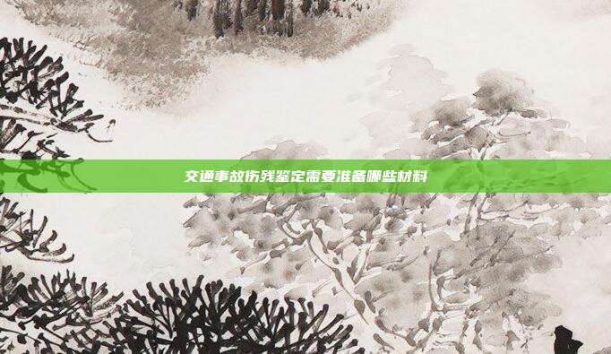 交通事故傷殘鑒定需要準備哪些材料