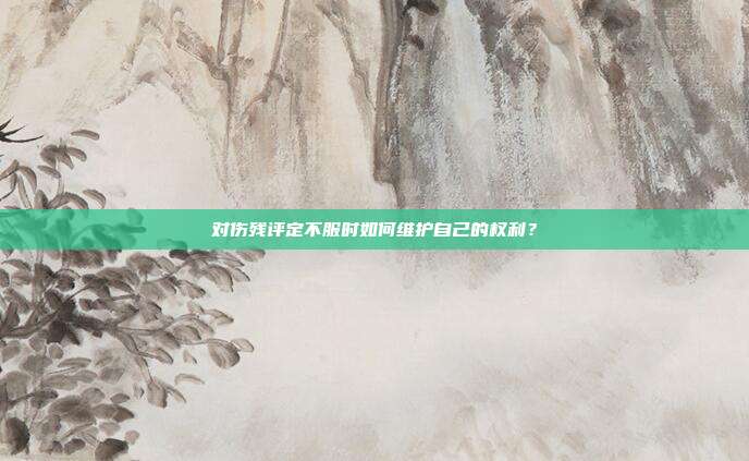 對傷殘評定不服時如何維護自己的權利？
