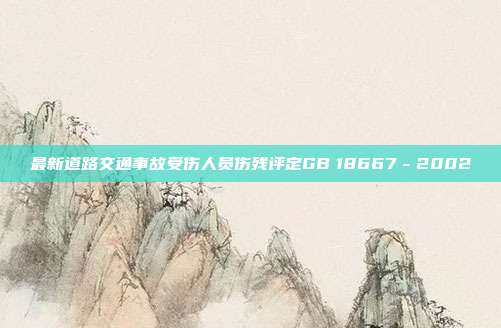 最新道路交通事故受傷人員傷殘評定GB 18667-2002