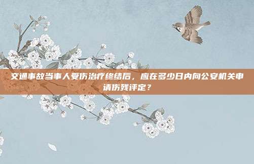 交通事故當(dāng)事人受傷治療終結(jié)后,應(yīng)在多少日內(nèi)向公安機關(guān)申請傷殘評定?