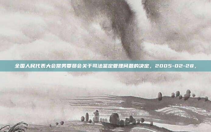 全國人民代表大會常務委員會關于司法鑒定管理問題的決定,2005-02-28,