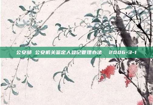 公安部 公安機(jī)關(guān)鑒定人登記管理辦法 2006-3-1