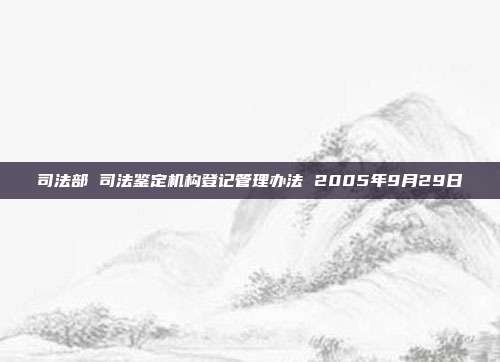 司法部 司法鑒定機(jī)構(gòu)登記管理辦法 2005年9月29日