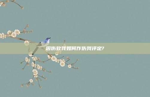 因傷致殘如何作傷殘評定?