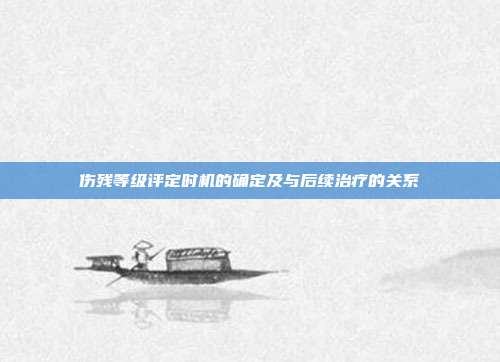 傷殘等級評定時機的確定及與后續治療的關系