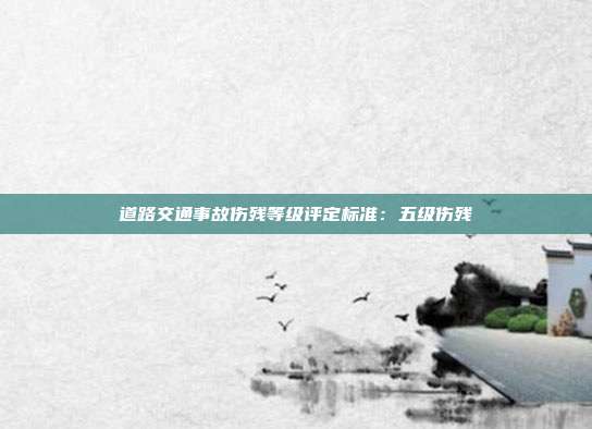 道路交通事故傷殘等級評定標(biāo)準(zhǔn):五級傷殘