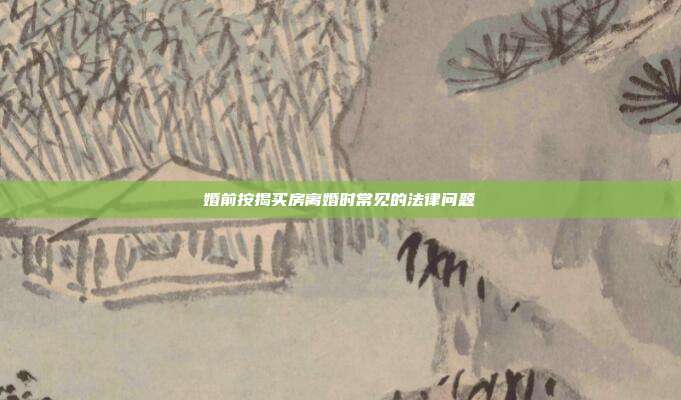 婚前按揭買房離婚時常見的法律問題