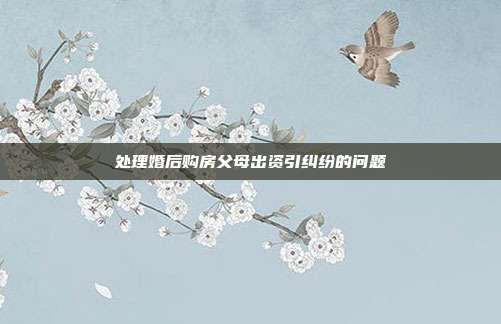 處理婚后購房父母出資引糾紛的問題