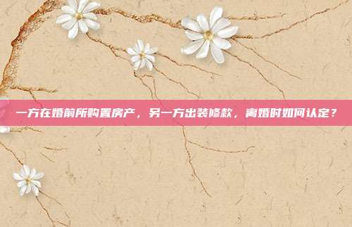 一方在婚前所購置房產，另一方出裝修款，離婚時如何認定？