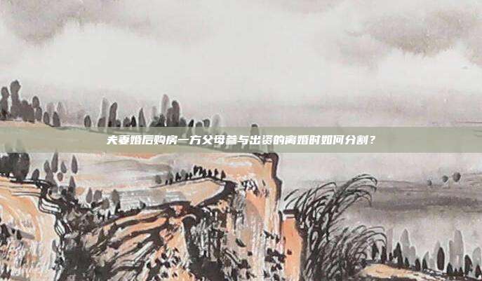 夫妻婚后購房一方父母參與出資的離婚時如何分割?