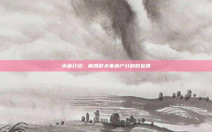 小編介紹：離婚時夫妻房產分割的處理