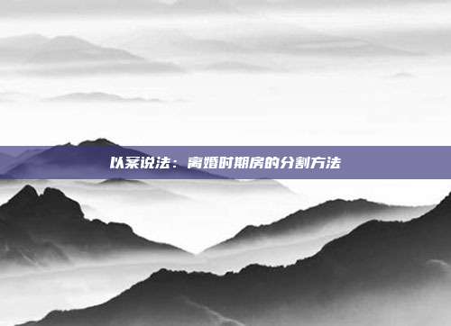 以案說法：離婚時期房的分割方法