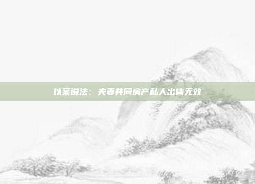 以案說(shuō)法:夫妻共同房產(chǎn)私人出售無(wú)效