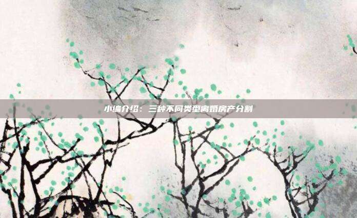 小編介紹：三種不同類型離婚房產(chǎn)分割