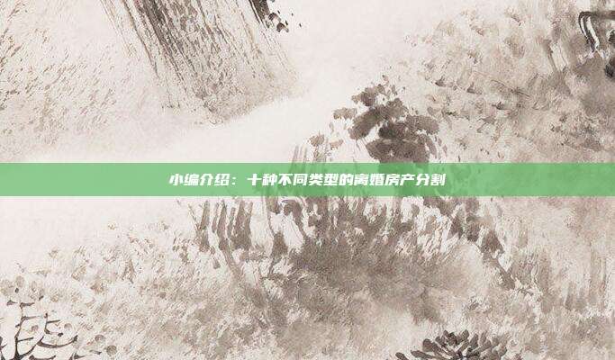 小編介紹：十種不同類型的離婚房產分割