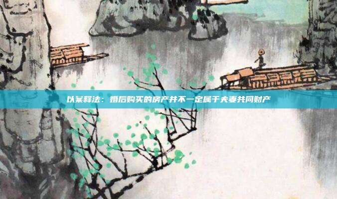 以案釋法：婚后購買的房產(chǎn)并不一定屬于夫妻共同財(cái)產(chǎn)