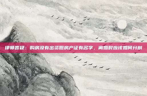 律師答疑:購房沒有出資但房產(chǎn)證有名字,離婚時應該如何分割