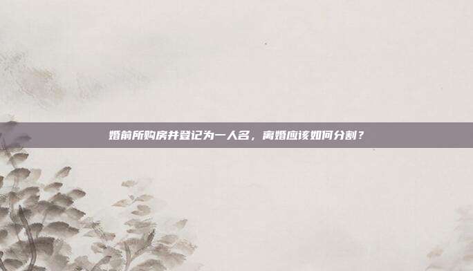婚前所購房并登記為一人名,離婚應該如何分割?
