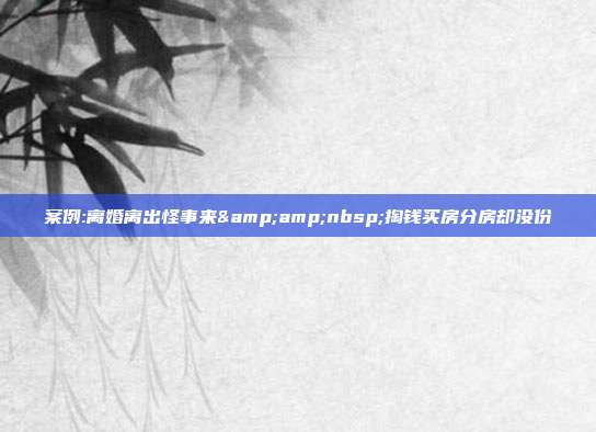 案例:離婚離出怪事來(lái) 掏錢(qián)買(mǎi)房分房卻沒(méi)份