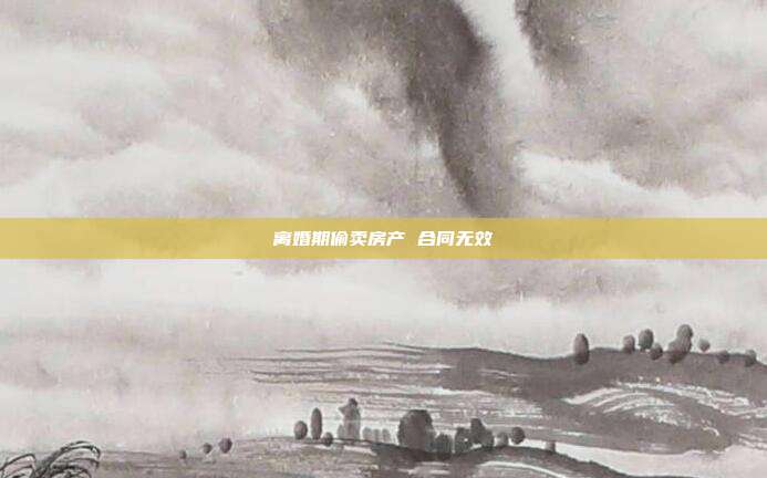 離婚期偷賣房產 合同無效