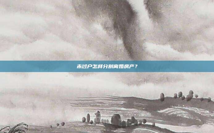 未過戶怎樣分割離婚房產？