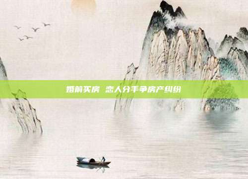 婚前買房 戀人分手爭房產糾紛