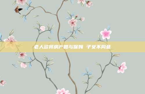 老人欲將房產贈與保姆 子女不同意