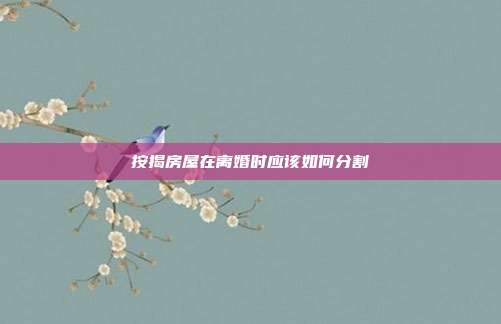 按揭房屋在離婚時(shí)應(yīng)該如何分割
