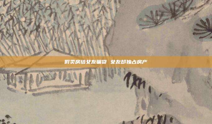 假賣房給女友騙貸 女友卻獨占房產(chǎn)