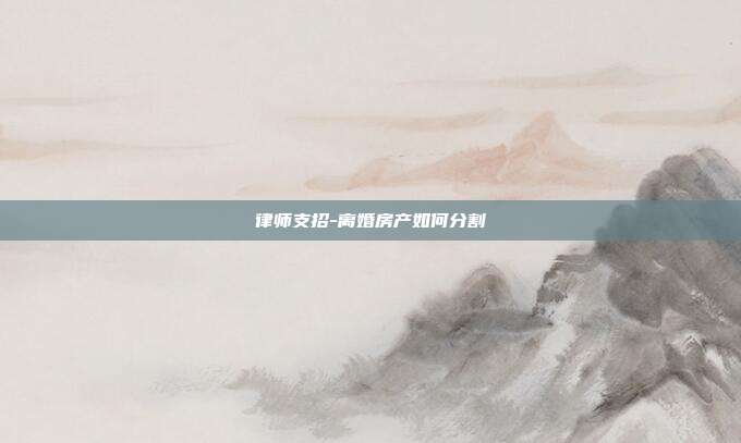 律師支招-離婚房產如何分割