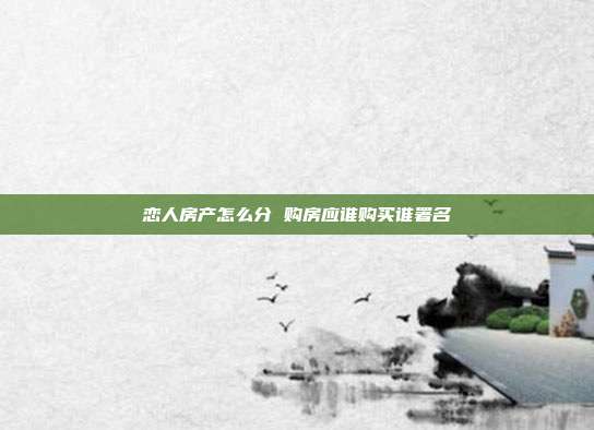 戀人房產怎么分 購房應誰購買誰署名