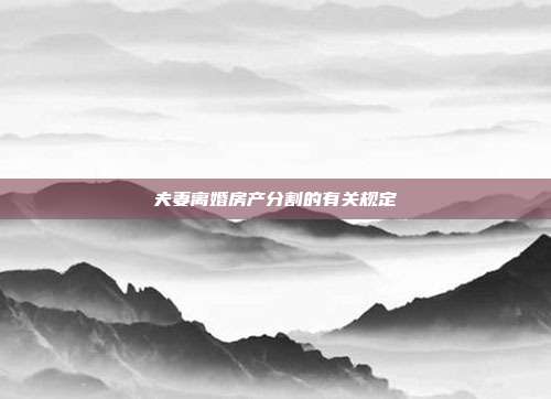 夫妻離婚房產(chǎn)分割的有關規(guī)定