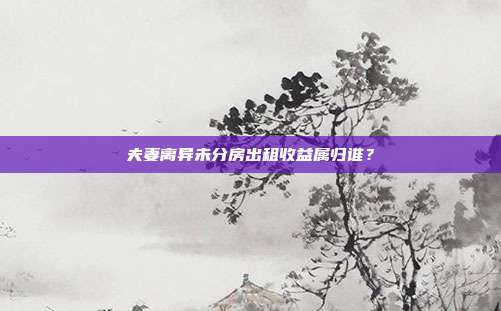 夫妻離異未分房出租收益屬歸誰？