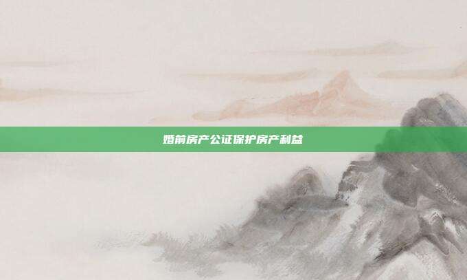 婚前房產(chǎn)公證保護(hù)房產(chǎn)利益