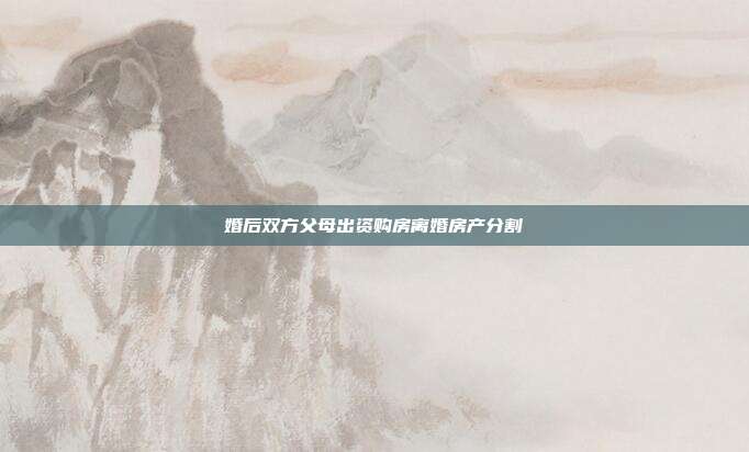 婚后雙方父母出資購房離婚房產(chǎn)分割