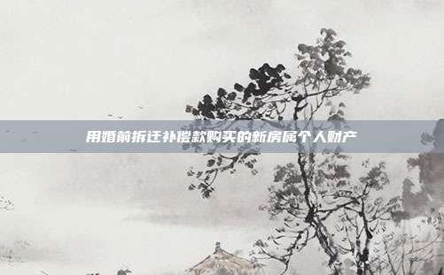 用婚前拆遷補(bǔ)償款購(gòu)買的新房屬個(gè)人財(cái)產(chǎn)