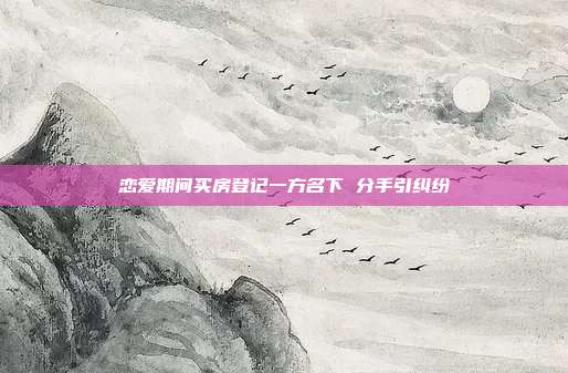 戀愛(ài)期間買房登記一方名下 分手引糾紛