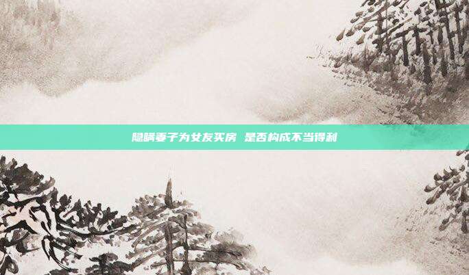 隱瞞妻子為女友買房 是否構成不當得利