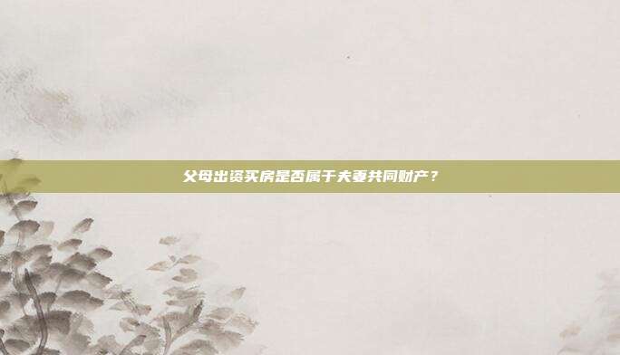 父母出資買房是否屬于夫妻共同財產(chǎn)？